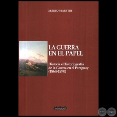 LA GUERRA EN EL PAPEL  Historia e historiografía de la Guerra en Paraguay (1864-1870) - Autor: MÁRIO MAESTRI - Año 2016